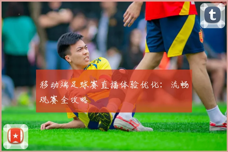移动端足球赛直播体验优化：流畅观赛全攻略