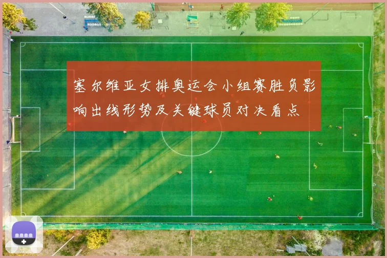 塞尔维亚女排奥运会小组赛胜负影响出线形势及关键球员对决看点