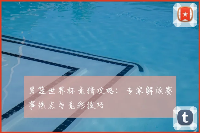 男篮世界杯竞猜攻略：专家解读赛事热点与竞彩技巧