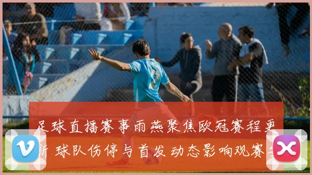 足球直播赛事雨燕聚焦欧冠赛程更新 球队伤停与首发动态影响观赛安排