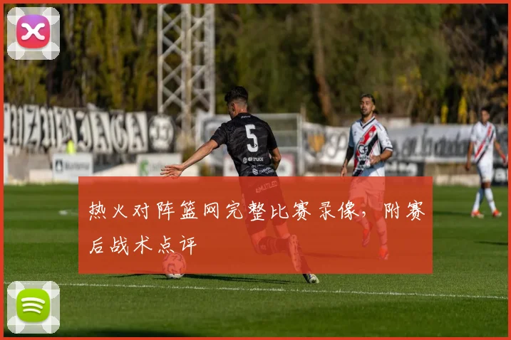 热火对阵篮网完整比赛录像，附赛后战术点评