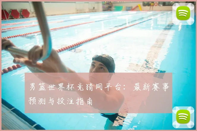 男篮世界杯竞猜网平台：最新赛事预测与投注指南