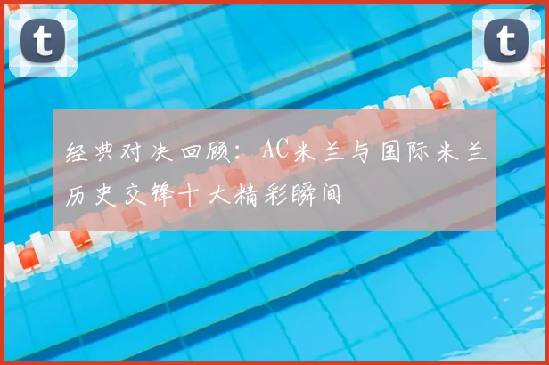 经典对决回顾:AC米兰与国际米兰历史交锋十大精彩瞬间