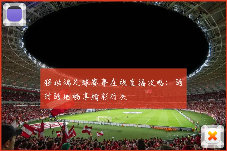 移动端足球赛事在线直播攻略：随时随地畅享精彩对决